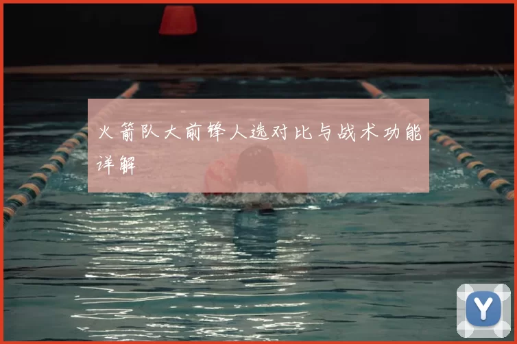 火箭队大前锋人选对比与战术功能详解