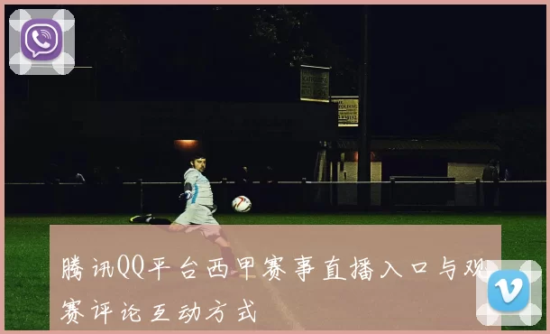 腾讯QQ平台西甲赛事直播入口与观赛评论互动方式