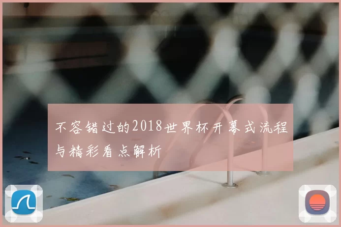 不容错过的2018世界杯开幕式流程与精彩看点解析