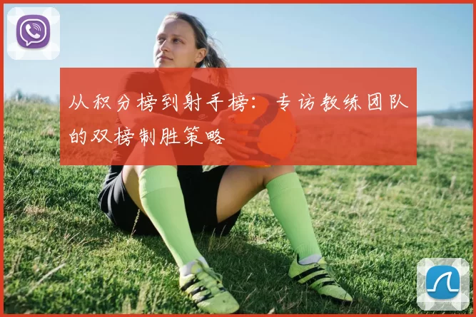 从积分榜到射手榜:专访教练团队的双榜制胜策略