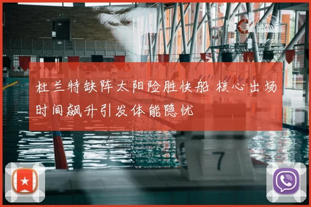 杜兰特缺阵太阳险胜快船 核心出场时间飙升引发体能隐忧