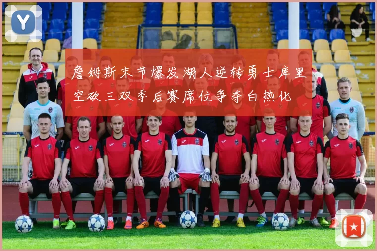 詹姆斯末节爆发湖人逆转勇士库里空砍三双季后赛席位争夺白热化