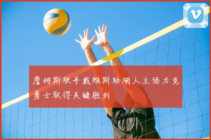 詹姆斯联手戴维斯助湖人主场力克勇士取得关键胜利