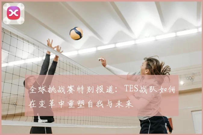 全球挑战赛特别报道:TES战队如何在变革中重塑自我与未来