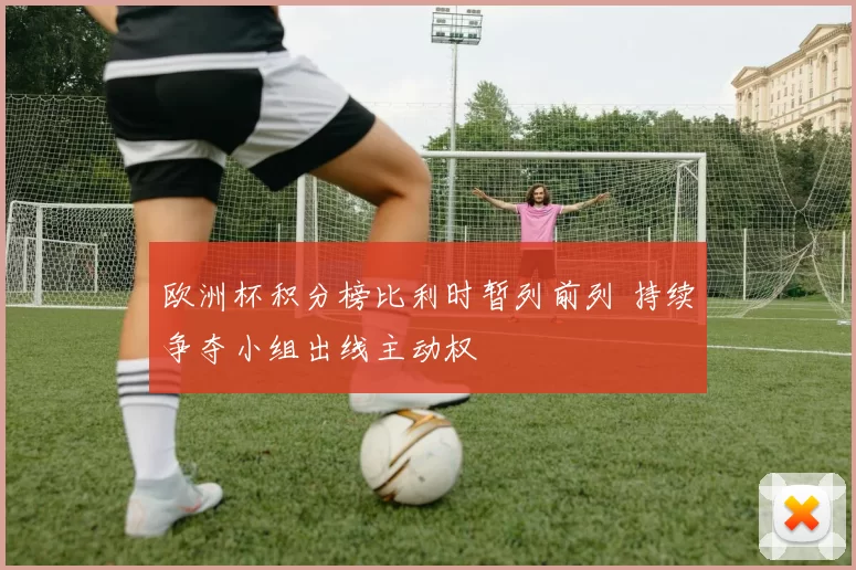 欧洲杯积分榜比利时暂列前列 持续争夺小组出线主动权