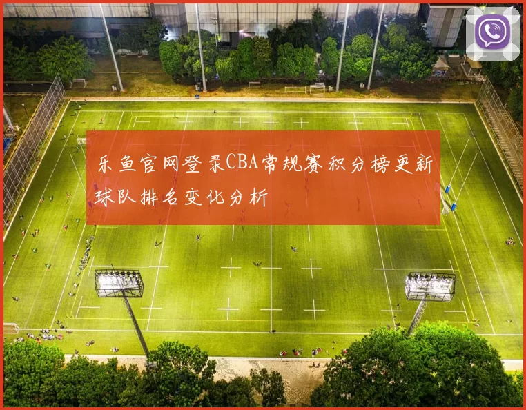乐鱼官网登录CBA常规赛积分榜更新球队排名变化分析