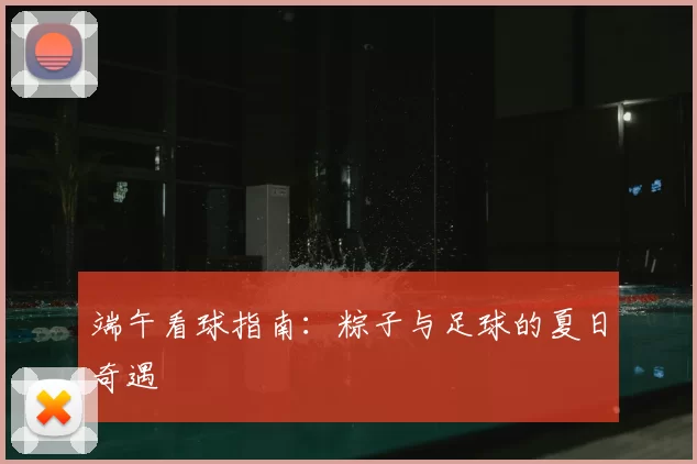 端午看球指南：粽子与足球的夏日奇遇