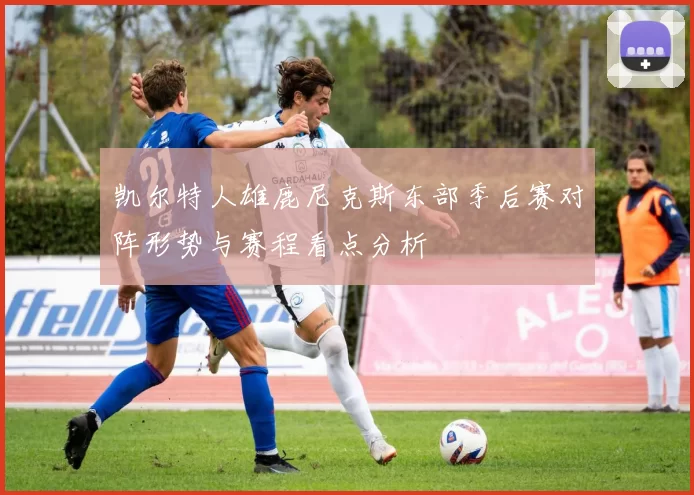 凯尔特人雄鹿尼克斯东部季后赛对阵形势与赛程看点分析