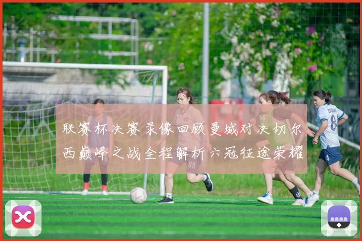 联赛杯决赛录像回顾曼城对决切尔西巅峰之战全程解析六冠征途荣耀时刻