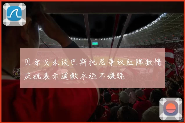 贝尔戈米谈巴斯托尼争议红牌激情庆祝表示道歉永远不嫌晚