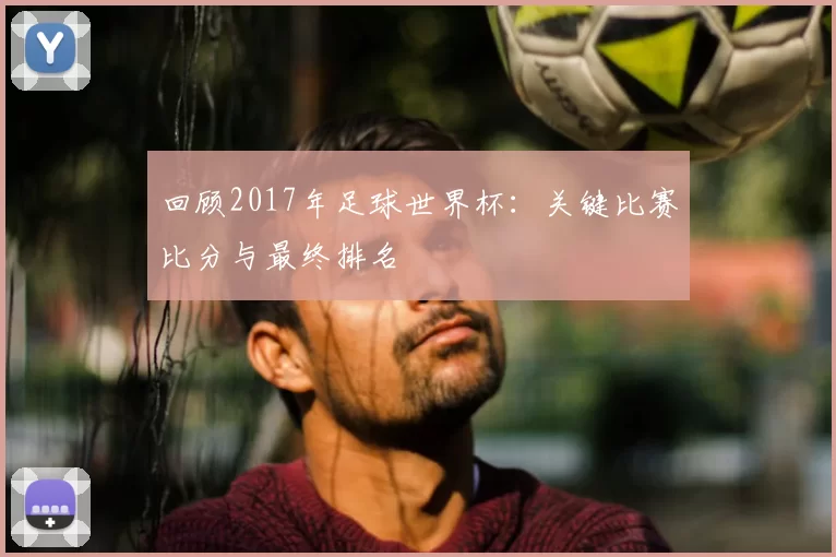 回顾2017年足球世界杯:关键比赛比分与最终排名