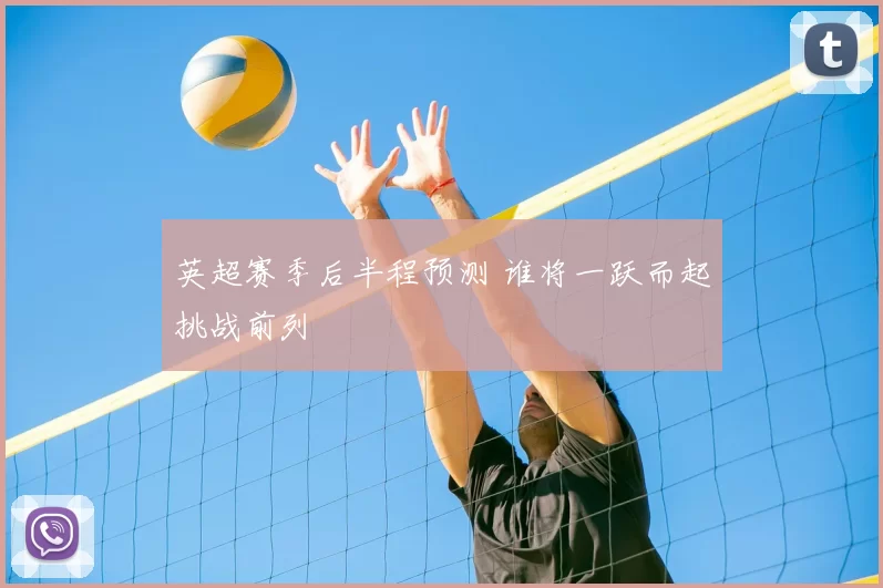 英超赛季后半程预测 谁将一跃而起挑战前列