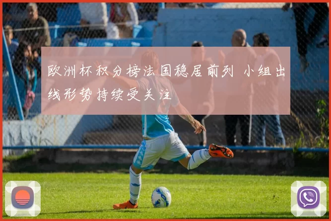 欧洲杯积分榜法国稳居前列 小组出线形势持续受关注
