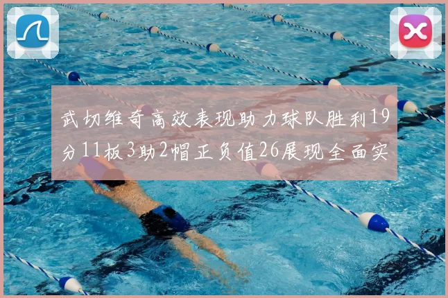 武切维奇高效表现助力球队胜利19分11板3助2帽正负值26展现全面实力