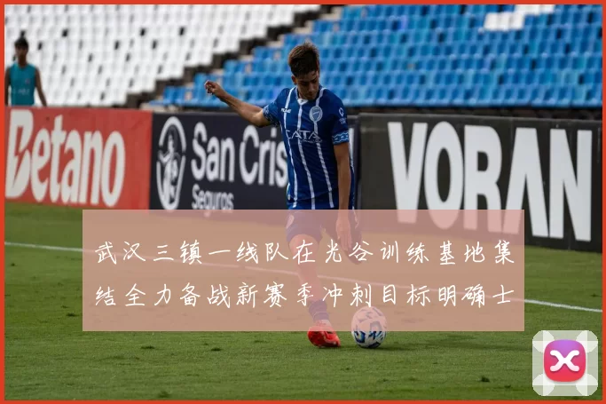 武汉三镇一线队在光谷训练基地集结全力备战新赛季冲刺目标明确士气高涨
