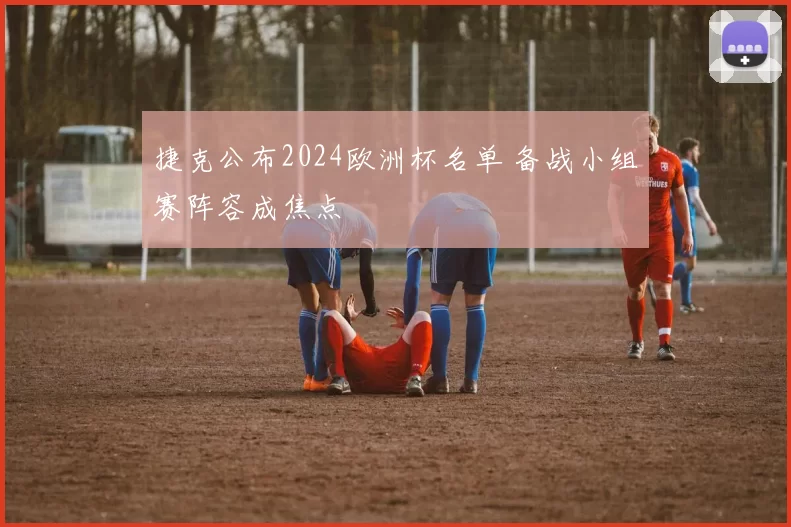 捷克公布2024欧洲杯名单 备战小组赛阵容成焦点