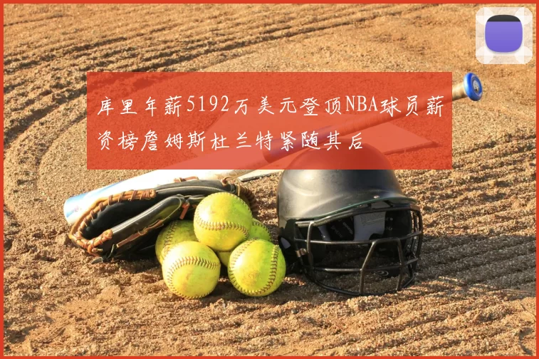 库里年薪5192万美元登顶NBA球员薪资榜詹姆斯杜兰特紧随其后