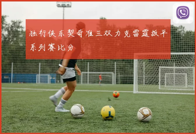 独行侠东契奇准三双力克雷霆扳平系列赛比分