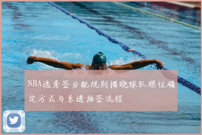 NBA选秀签分配规则揭晓球队顺位确定方式与乐透抽签流程