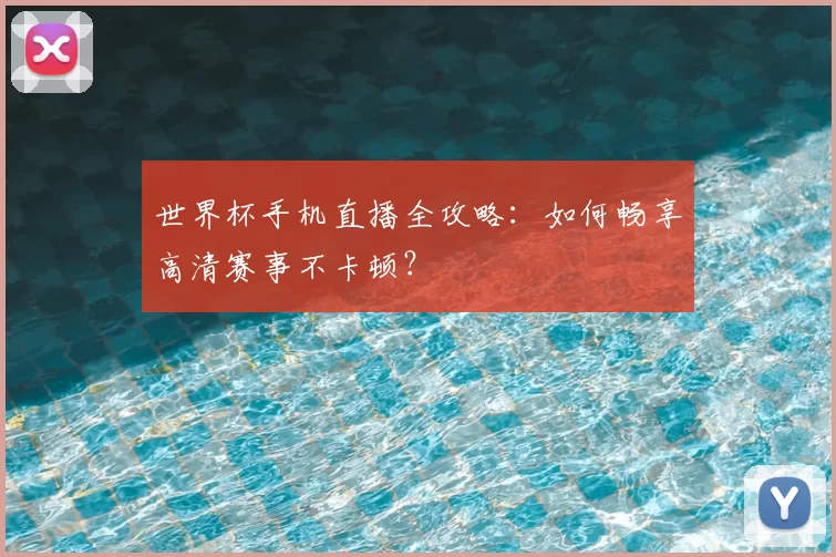 世界杯手机直播全攻略:如何畅享高清赛事不卡顿?
