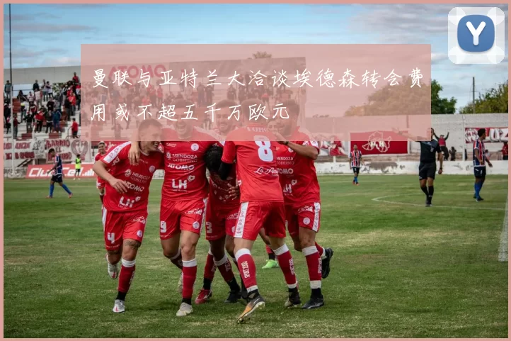 曼联与亚特兰大洽谈埃德森转会费用或不超五千万欧元