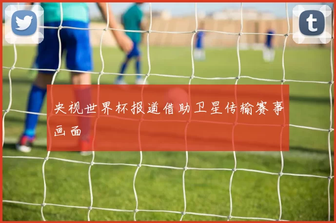 央视世界杯报道借助卫星传输赛事画面