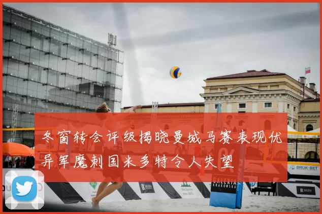 冬窗转会评级揭晓曼城马赛表现优异军魔刺国米多特令人失望