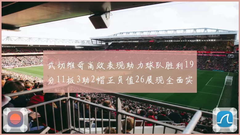 武切维奇高效表现助力球队胜利19分11板3助2帽正负值26展现全面实力