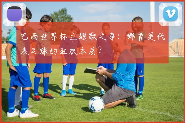 巴西世界杯主题歌之争:哪首更代表足球的狂欢本质?