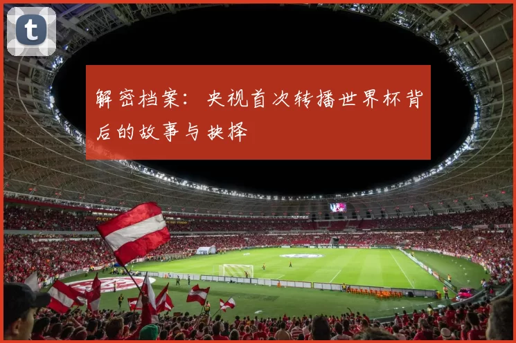 解密档案:央视首次转播世界杯背后的故事与抉择