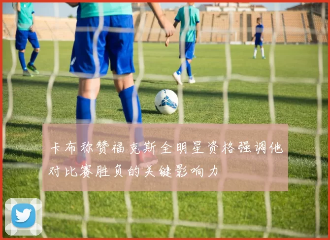 卡布称赞福克斯全明星资格强调他对比赛胜负的关键影响力