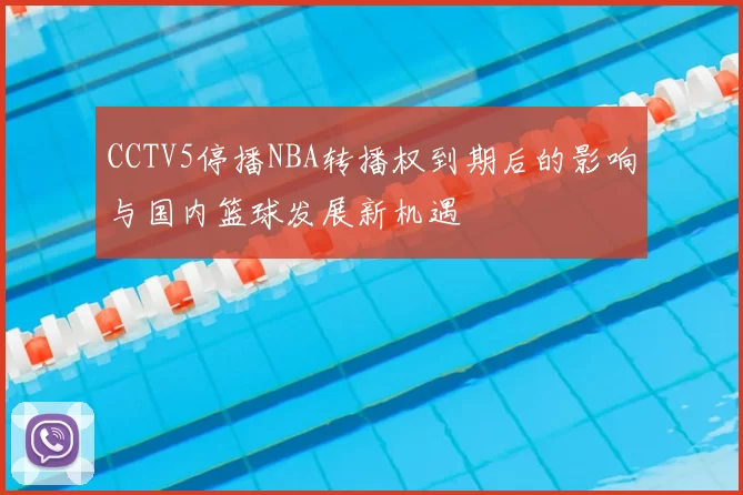 CCTV5停播NBA转播权到期后的影响与国内篮球发展新机遇
