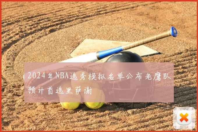 2024年NBA选秀模拟名单公布老鹰队预计首选里萨谢