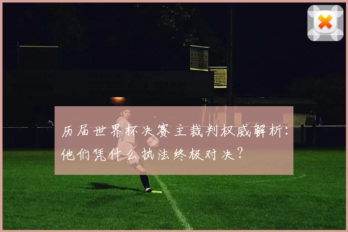 历届世界杯决赛主裁判权威解析:他们凭什么执法终极对决?
