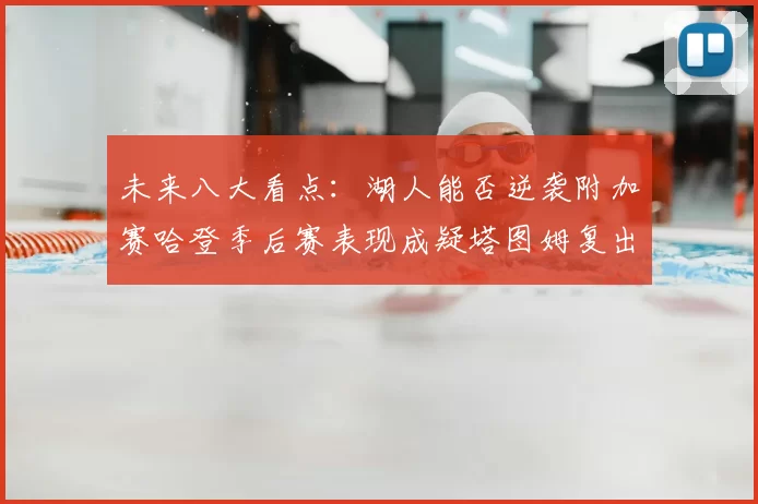 未来八大看点：湖人能否逆袭附加赛哈登季后赛表现成疑塔图姆复出能否助力球队