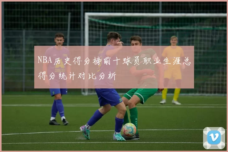 NBA历史得分榜前十球员职业生涯总得分统计对比分析
