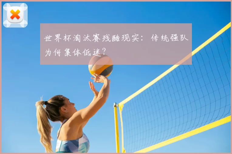 世界杯淘汰赛残酷现实:传统强队为何集体低迷?