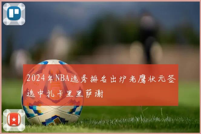 2024年NBA选秀排名出炉老鹰状元签选中扎卡里里萨谢