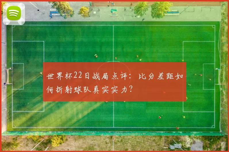 世界杯22日战局点评：比分差距如何折射球队真实实力？