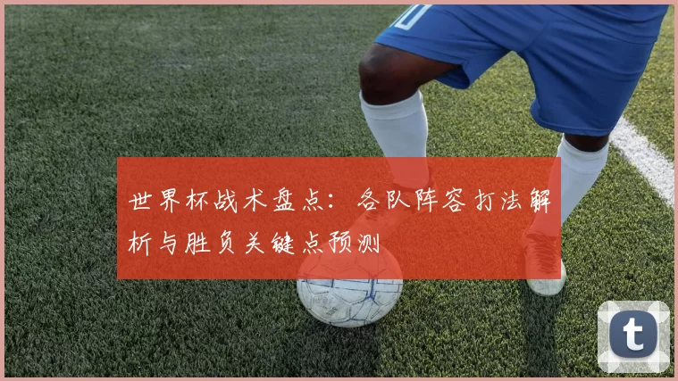 世界杯战术盘点:各队阵容打法解析与胜负关键点预测