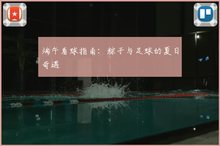 端午看球指南:粽子与足球的夏日奇遇