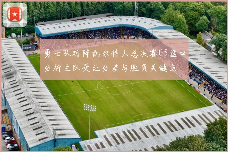 勇士队对阵凯尔特人总决赛G5盘口分析主队受让分差与胜负关键点