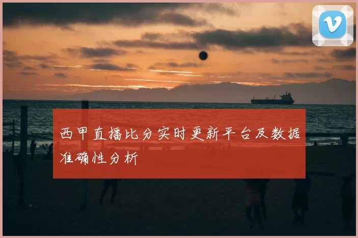 西甲直播比分实时更新平台及数据准确性分析