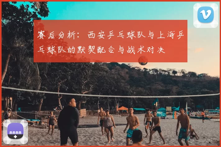 赛后分析：西安乒乓球队与上海乒乓球队的默契配合与战术对决