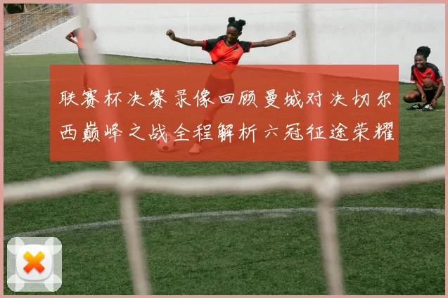 联赛杯决赛录像回顾曼城对决切尔西巅峰之战全程解析六冠征途荣耀时刻