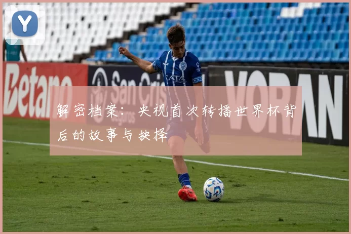 解密档案：央视首次转播世界杯背后的故事与抉择