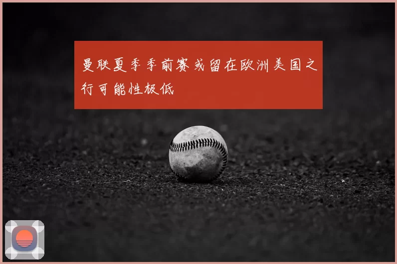 曼联夏季季前赛或留在欧洲美国之行可能性极低