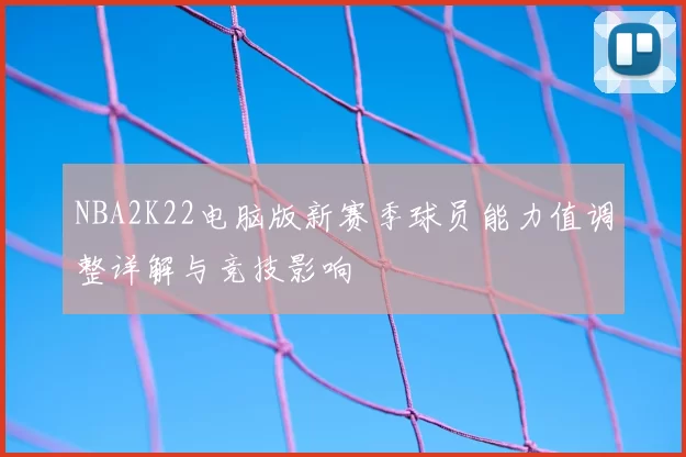 NBA2K22电脑版新赛季球员能力值调整详解与竞技影响