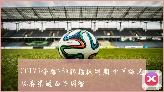 CCTV5停播NBA转播权到期 中国球迷观赛渠道面临调整