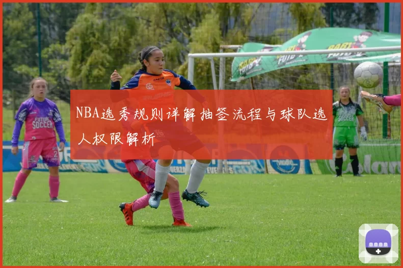 NBA选秀规则详解抽签流程与球队选人权限解析